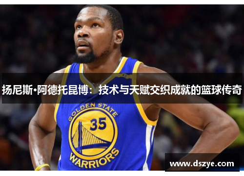 扬尼斯·阿德托昆博：技术与天赋交织成就的篮球传奇