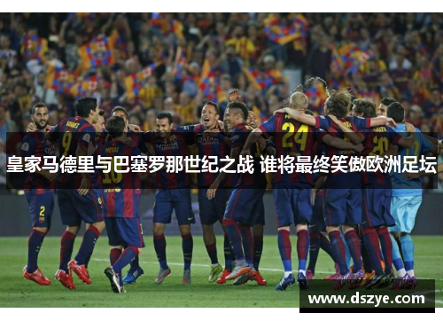 皇家马德里与巴塞罗那世纪之战 谁将最终笑傲欧洲足坛