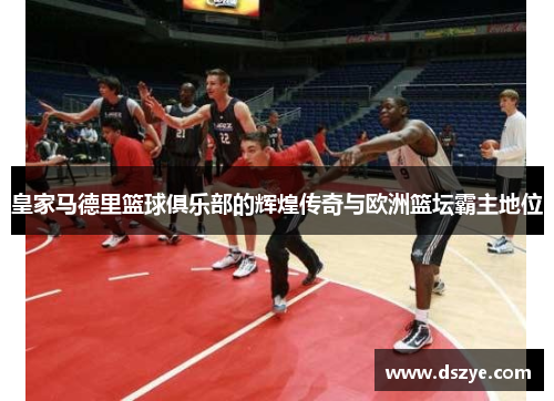 皇家马德里篮球俱乐部的辉煌传奇与欧洲篮坛霸主地位