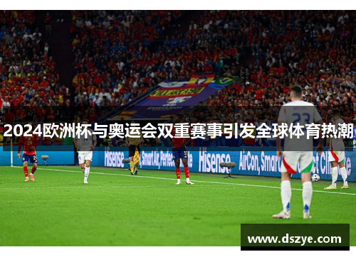 2024欧洲杯与奥运会双重赛事引发全球体育热潮